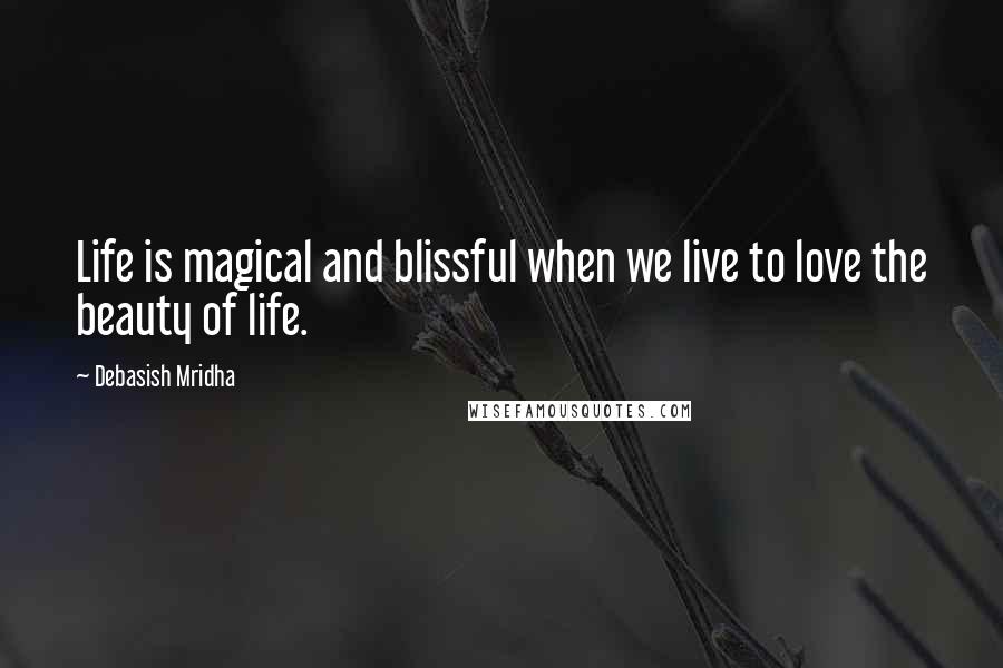 Debasish Mridha Quotes: Life is magical and blissful when we live to love the beauty of life.