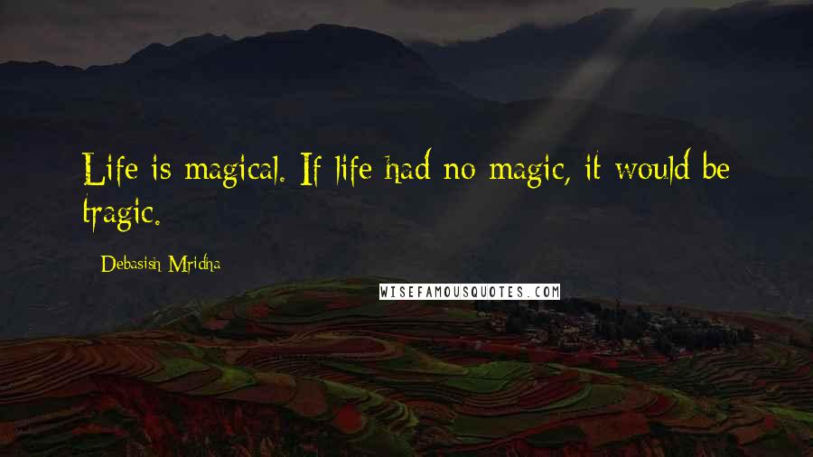 Debasish Mridha Quotes: Life is magical. If life had no magic, it would be tragic.