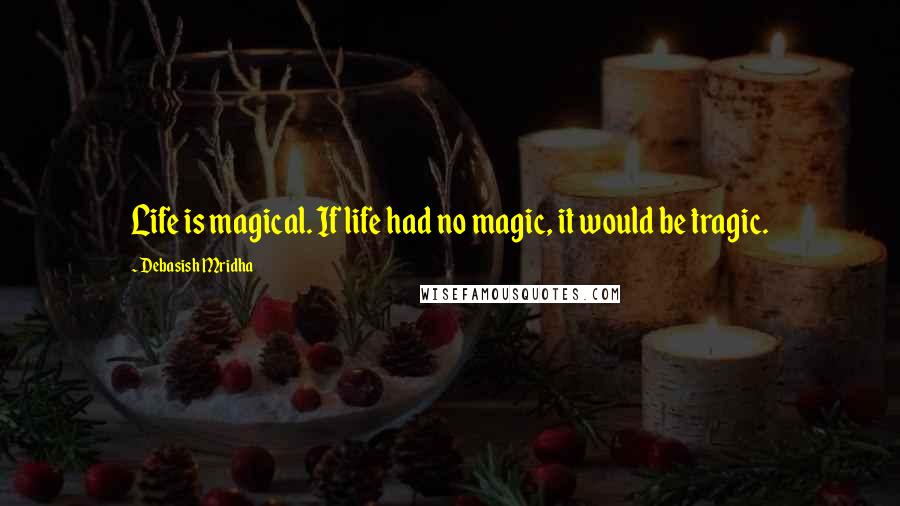 Debasish Mridha Quotes: Life is magical. If life had no magic, it would be tragic.