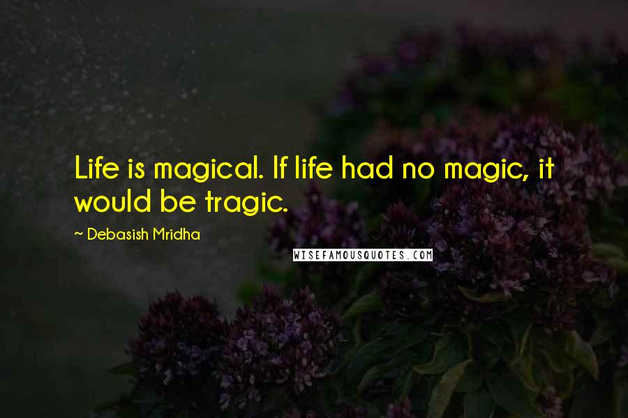 Debasish Mridha Quotes: Life is magical. If life had no magic, it would be tragic.