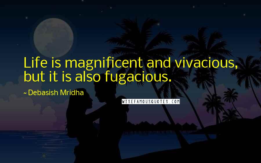 Debasish Mridha Quotes: Life is magnificent and vivacious, but it is also fugacious.