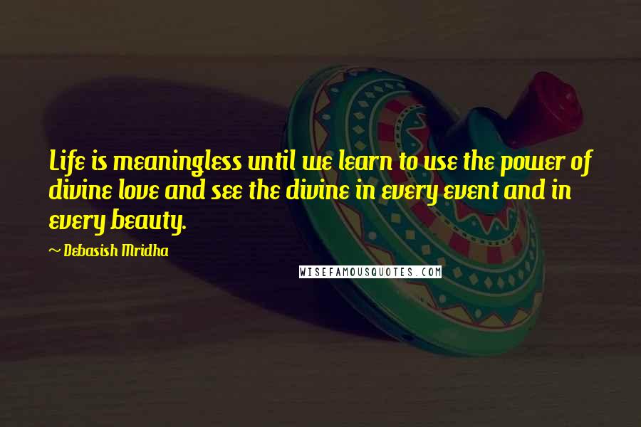 Debasish Mridha Quotes: Life is meaningless until we learn to use the power of divine love and see the divine in every event and in every beauty.