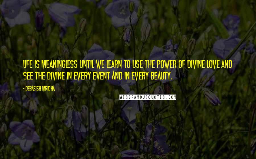 Debasish Mridha Quotes: Life is meaningless until we learn to use the power of divine love and see the divine in every event and in every beauty.