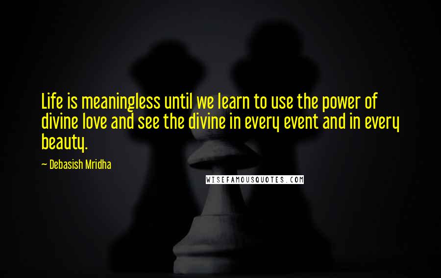 Debasish Mridha Quotes: Life is meaningless until we learn to use the power of divine love and see the divine in every event and in every beauty.