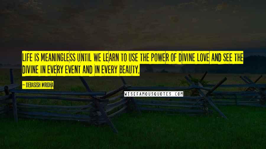 Debasish Mridha Quotes: Life is meaningless until we learn to use the power of divine love and see the divine in every event and in every beauty.