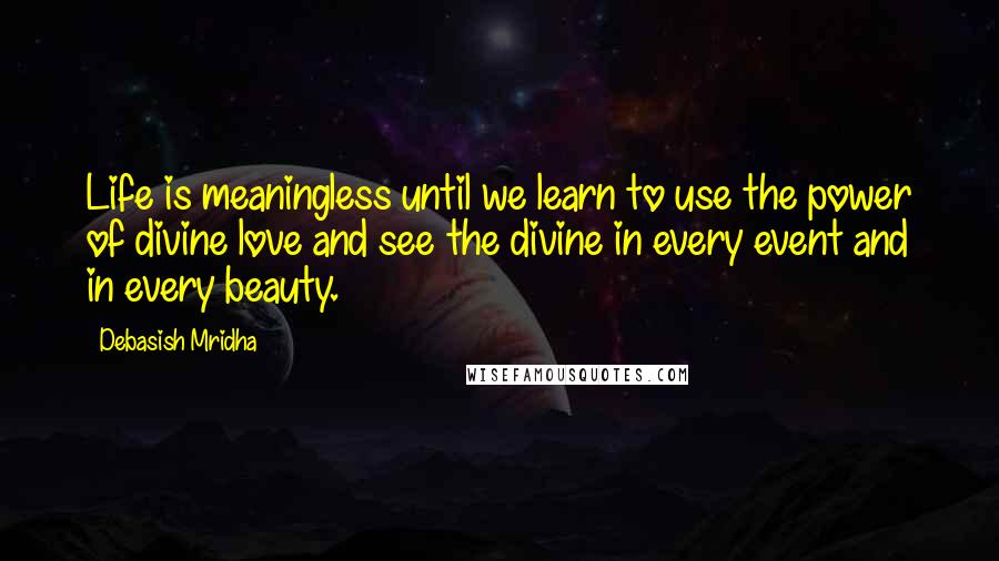 Debasish Mridha Quotes: Life is meaningless until we learn to use the power of divine love and see the divine in every event and in every beauty.