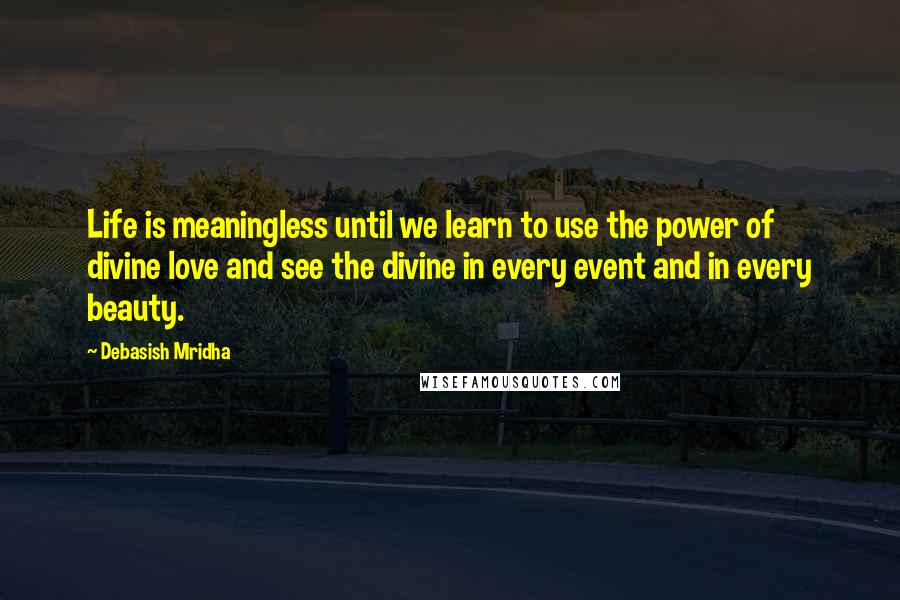 Debasish Mridha Quotes: Life is meaningless until we learn to use the power of divine love and see the divine in every event and in every beauty.