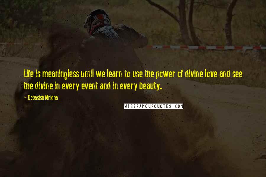 Debasish Mridha Quotes: Life is meaningless until we learn to use the power of divine love and see the divine in every event and in every beauty.