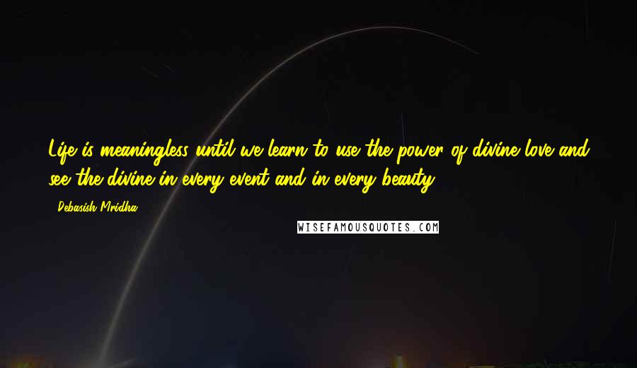 Debasish Mridha Quotes: Life is meaningless until we learn to use the power of divine love and see the divine in every event and in every beauty.