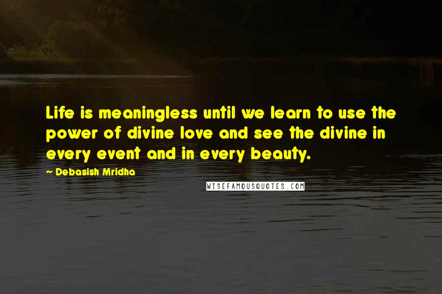 Debasish Mridha Quotes: Life is meaningless until we learn to use the power of divine love and see the divine in every event and in every beauty.