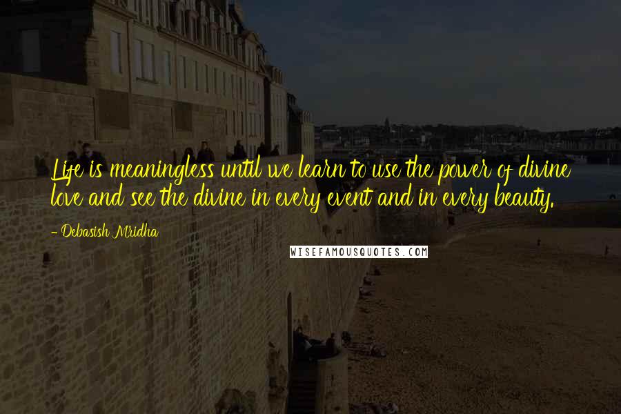 Debasish Mridha Quotes: Life is meaningless until we learn to use the power of divine love and see the divine in every event and in every beauty.