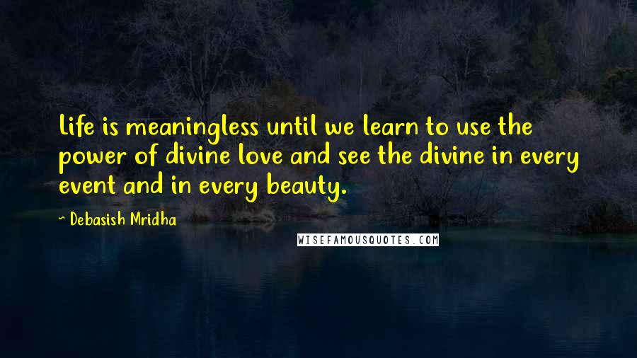 Debasish Mridha Quotes: Life is meaningless until we learn to use the power of divine love and see the divine in every event and in every beauty.