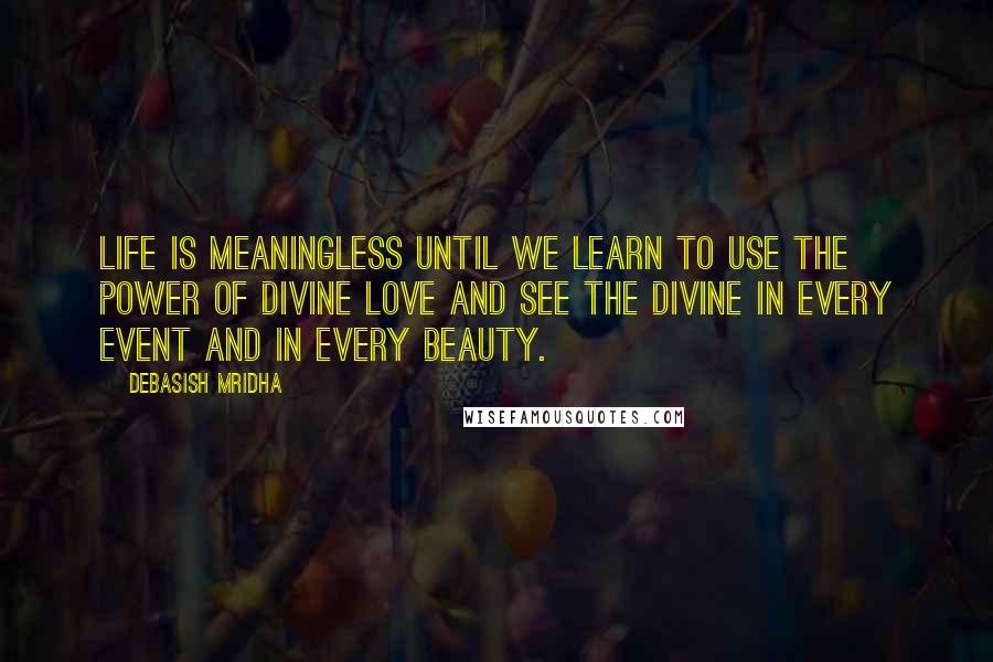 Debasish Mridha Quotes: Life is meaningless until we learn to use the power of divine love and see the divine in every event and in every beauty.