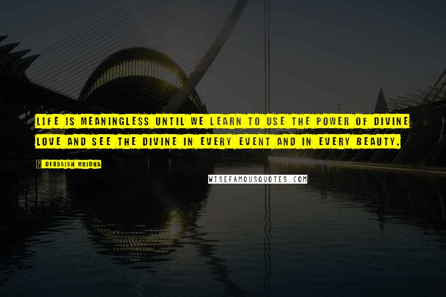 Debasish Mridha Quotes: Life is meaningless until we learn to use the power of divine love and see the divine in every event and in every beauty.