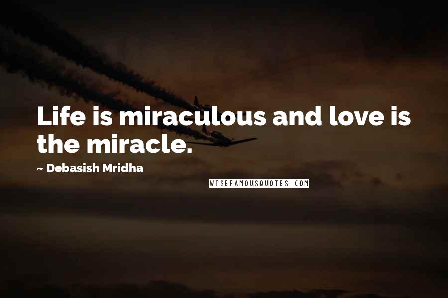 Debasish Mridha Quotes: Life is miraculous and love is the miracle.