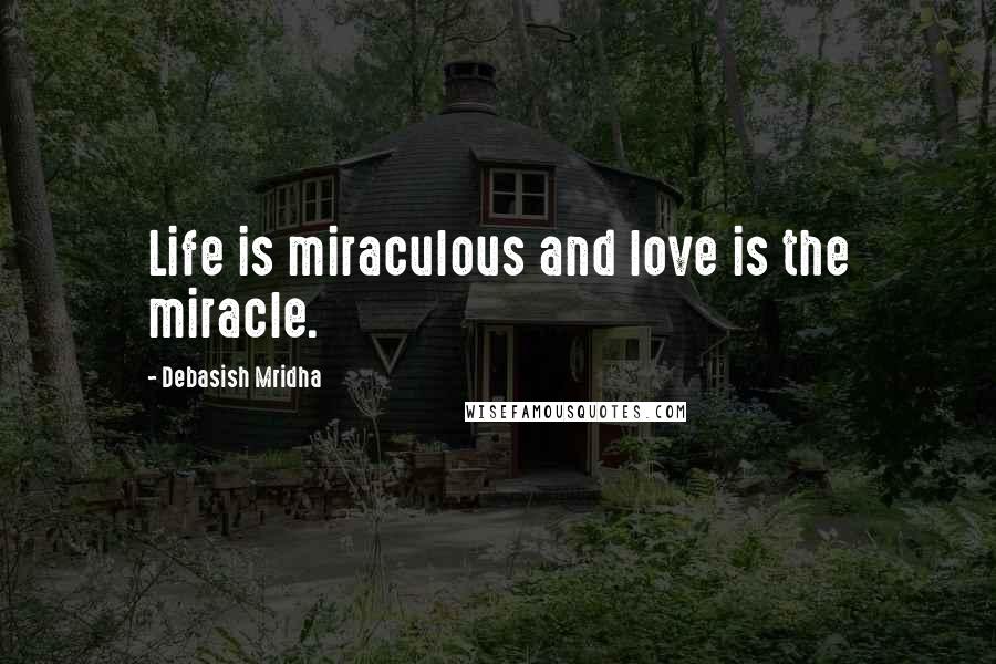 Debasish Mridha Quotes: Life is miraculous and love is the miracle.