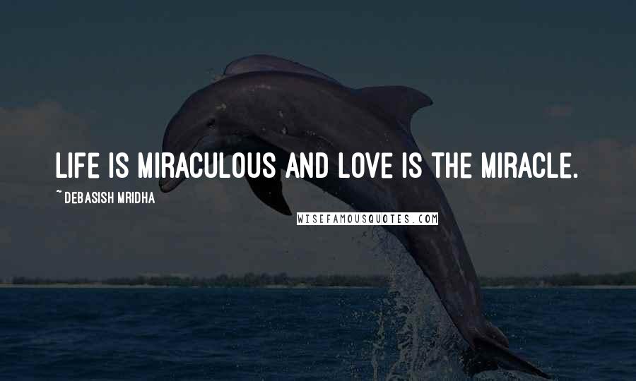 Debasish Mridha Quotes: Life is miraculous and love is the miracle.