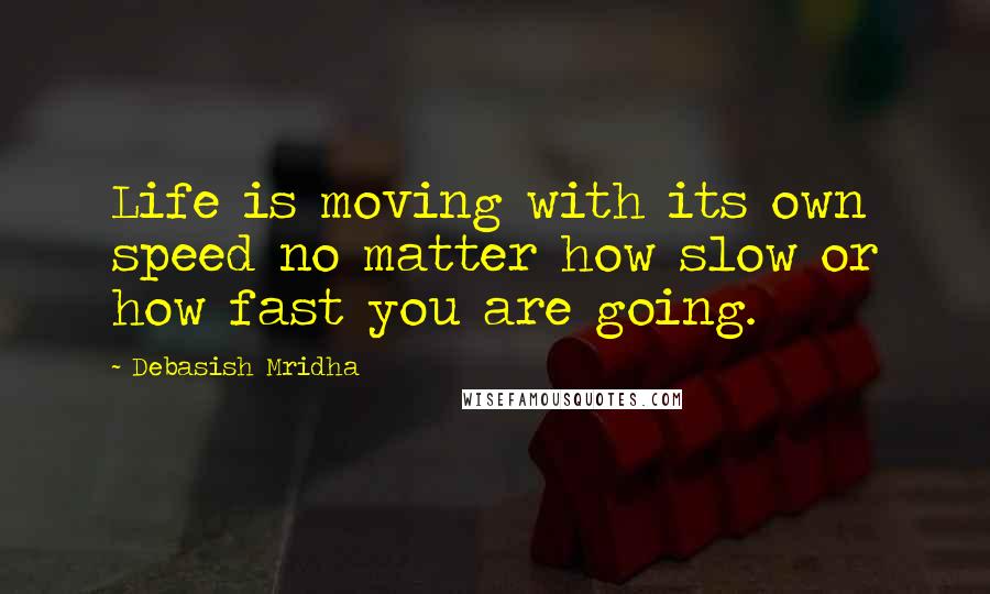 Debasish Mridha Quotes: Life is moving with its own speed no matter how slow or how fast you are going.