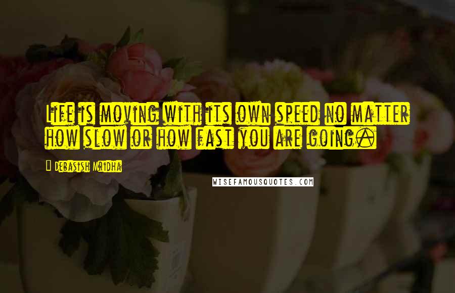 Debasish Mridha Quotes: Life is moving with its own speed no matter how slow or how fast you are going.