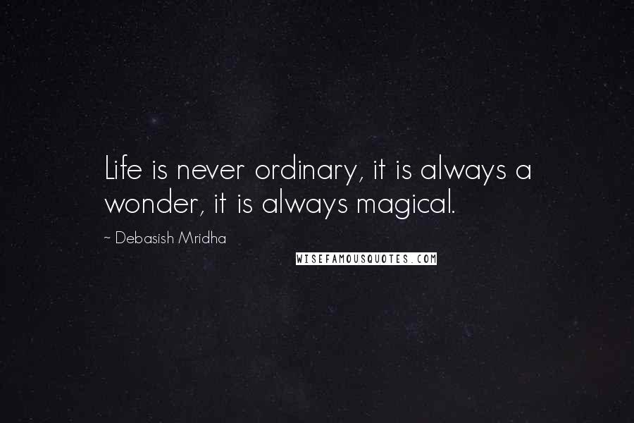 Debasish Mridha Quotes: Life is never ordinary, it is always a wonder, it is always magical.