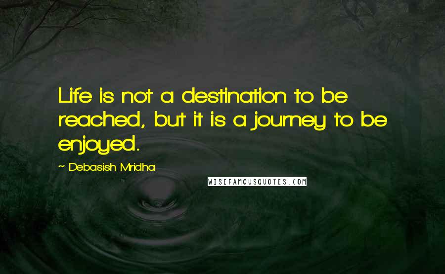 Debasish Mridha Quotes: Life is not a destination to be reached, but it is a journey to be enjoyed.