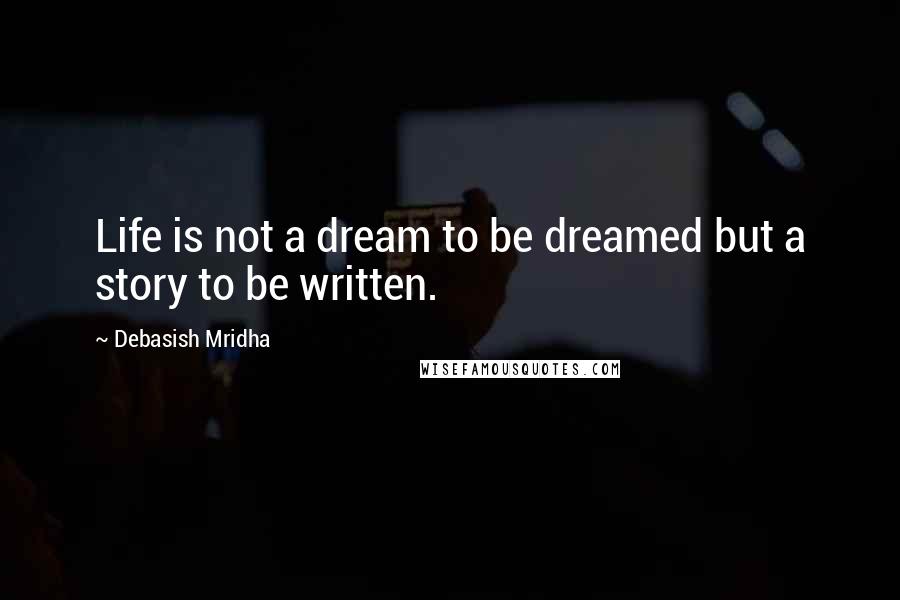 Debasish Mridha Quotes: Life is not a dream to be dreamed but a story to be written.