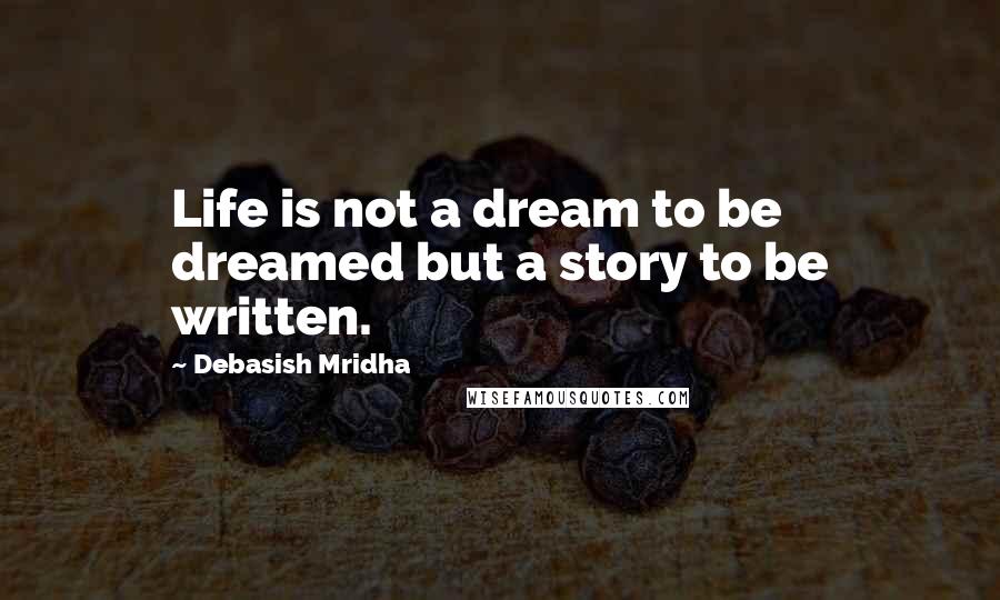 Debasish Mridha Quotes: Life is not a dream to be dreamed but a story to be written.