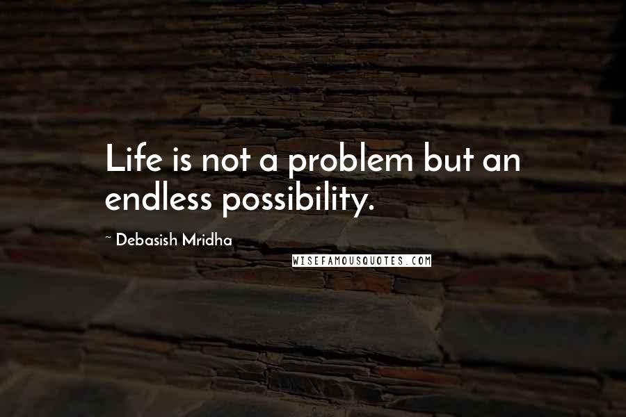 Debasish Mridha Quotes: Life is not a problem but an endless possibility.