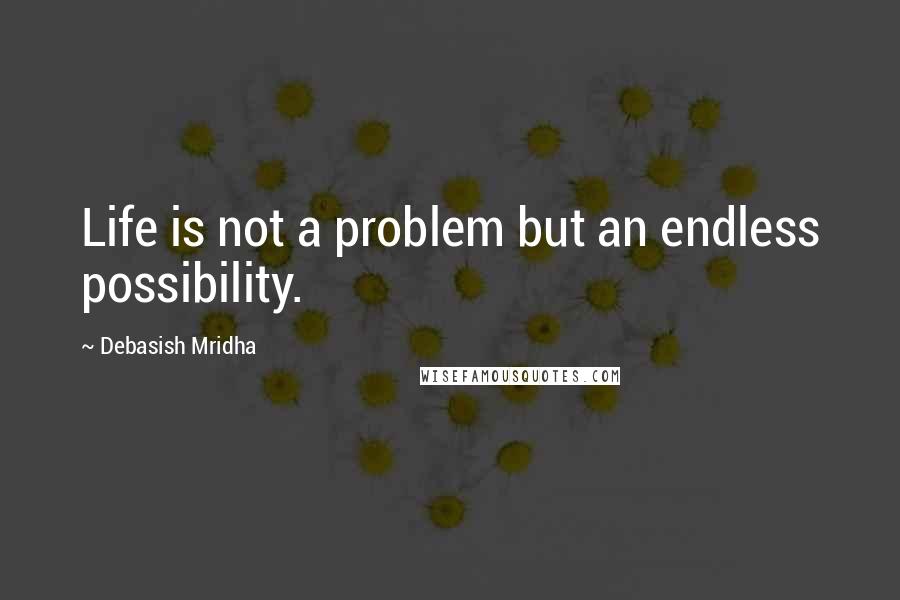 Debasish Mridha Quotes: Life is not a problem but an endless possibility.