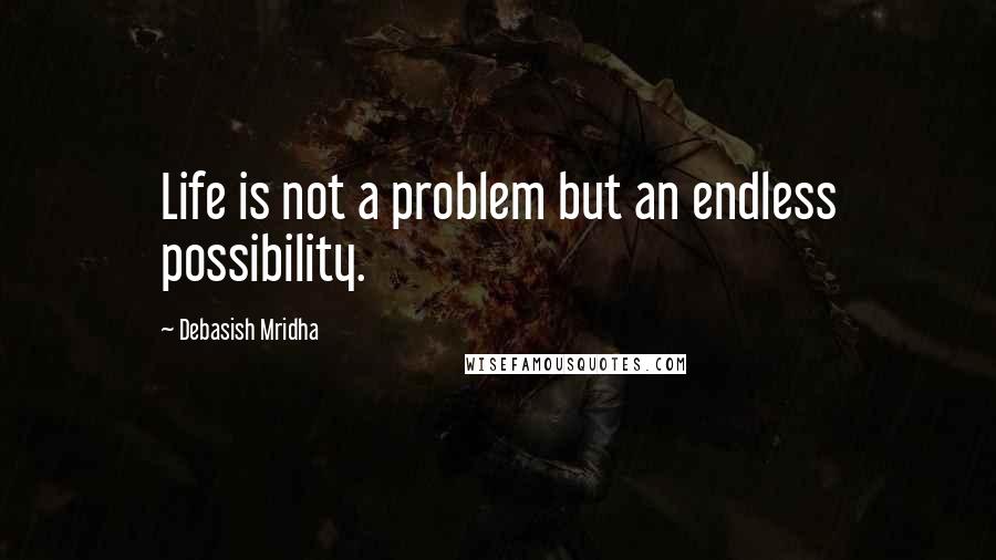 Debasish Mridha Quotes: Life is not a problem but an endless possibility.