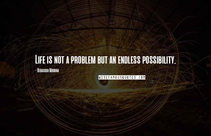 Debasish Mridha Quotes: Life is not a problem but an endless possibility.