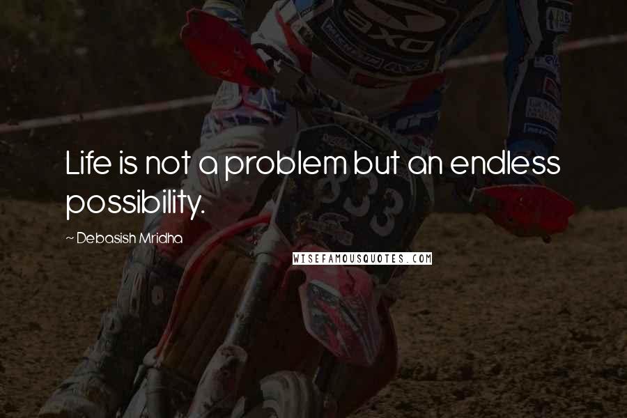 Debasish Mridha Quotes: Life is not a problem but an endless possibility.