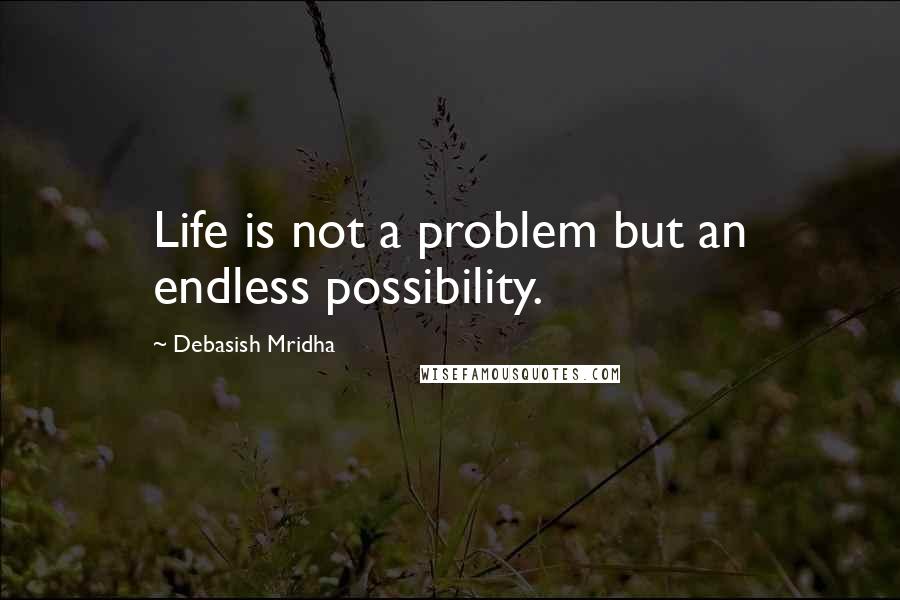 Debasish Mridha Quotes: Life is not a problem but an endless possibility.