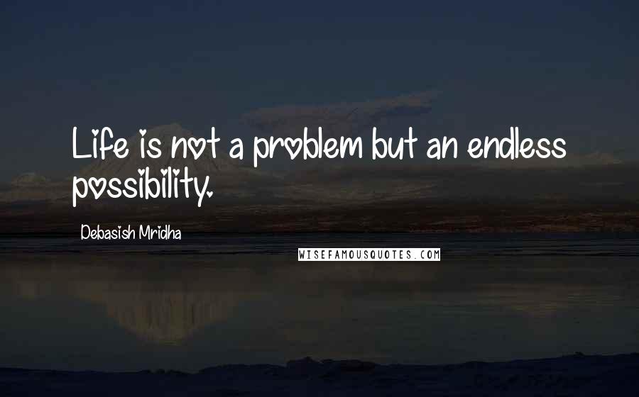 Debasish Mridha Quotes: Life is not a problem but an endless possibility.