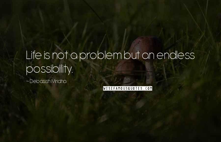 Debasish Mridha Quotes: Life is not a problem but an endless possibility.