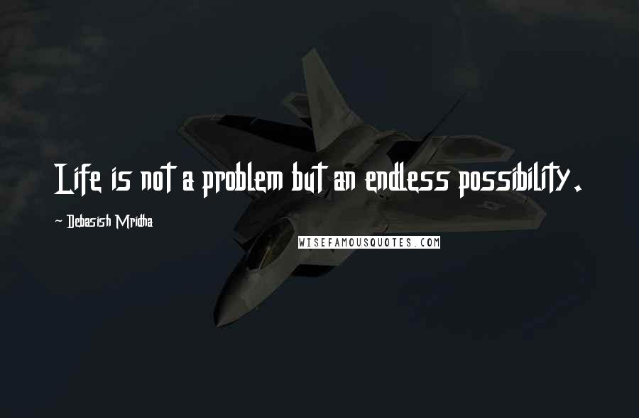 Debasish Mridha Quotes: Life is not a problem but an endless possibility.