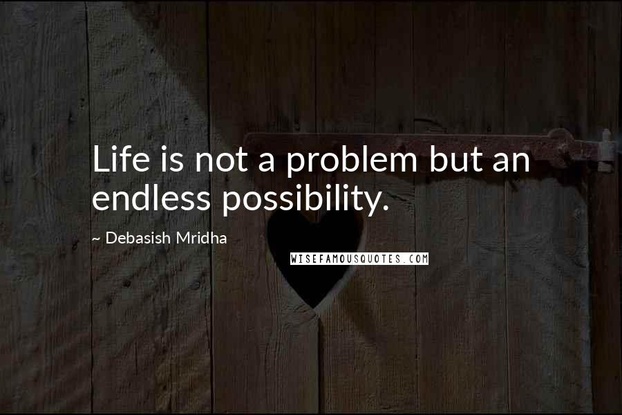 Debasish Mridha Quotes: Life is not a problem but an endless possibility.