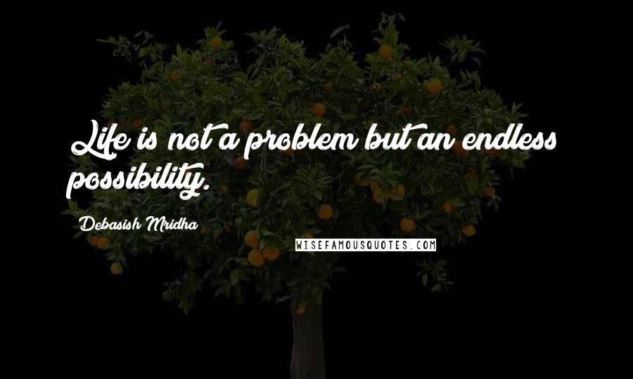 Debasish Mridha Quotes: Life is not a problem but an endless possibility.