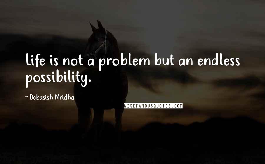 Debasish Mridha Quotes: Life is not a problem but an endless possibility.