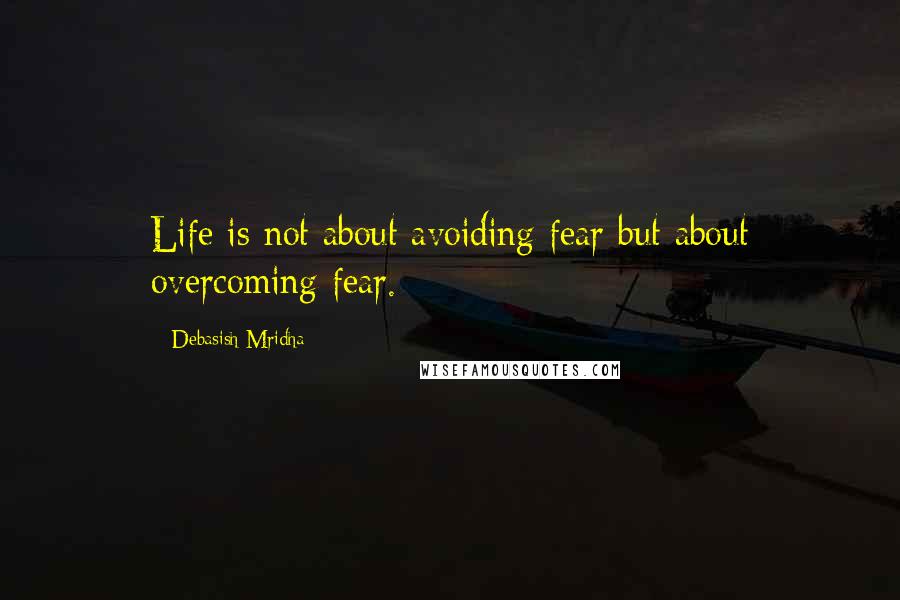 Debasish Mridha Quotes: Life is not about avoiding fear but about overcoming fear.