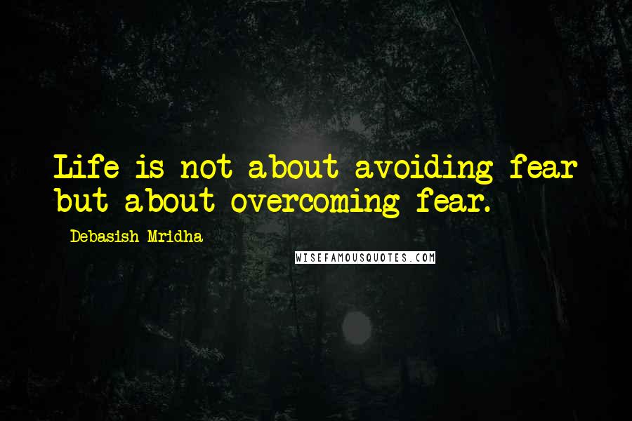 Debasish Mridha Quotes: Life is not about avoiding fear but about overcoming fear.