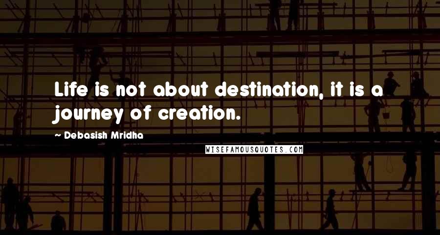 Debasish Mridha Quotes: Life is not about destination, it is a journey of creation.