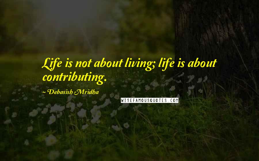 Debasish Mridha Quotes: Life is not about living; life is about contributing.