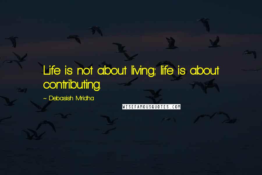 Debasish Mridha Quotes: Life is not about living; life is about contributing.