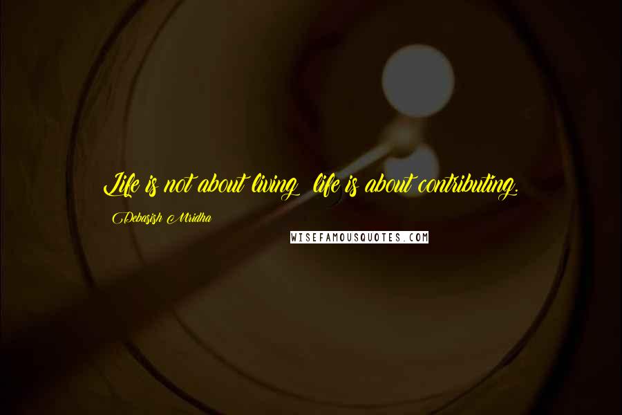 Debasish Mridha Quotes: Life is not about living; life is about contributing.