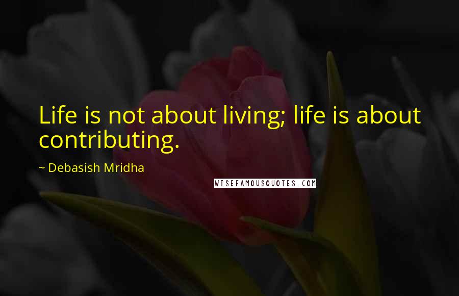 Debasish Mridha Quotes: Life is not about living; life is about contributing.
