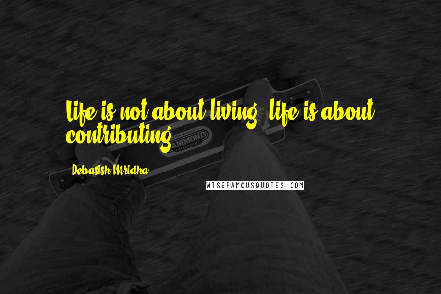 Debasish Mridha Quotes: Life is not about living; life is about contributing.