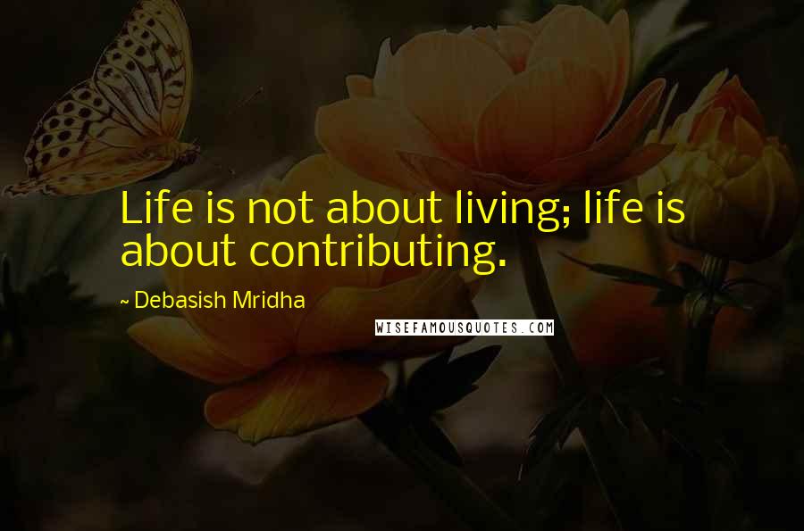 Debasish Mridha Quotes: Life is not about living; life is about contributing.