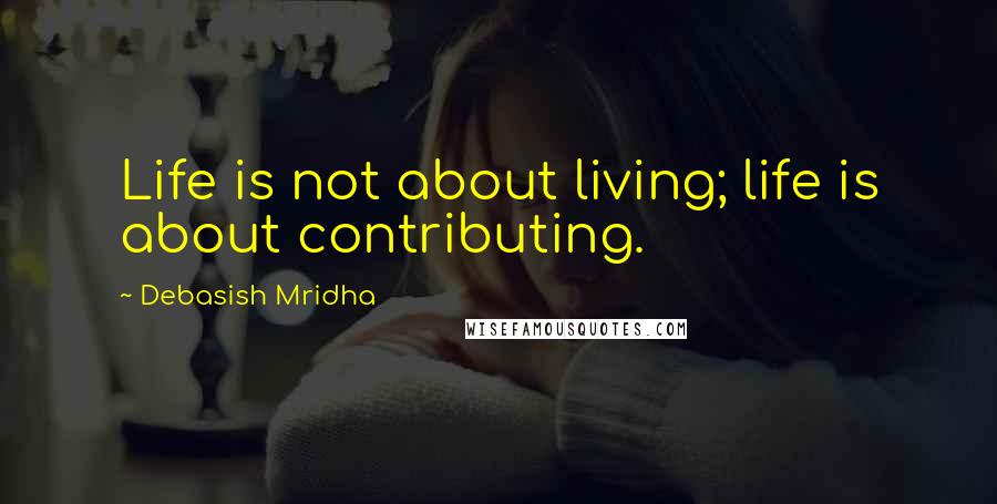 Debasish Mridha Quotes: Life is not about living; life is about contributing.