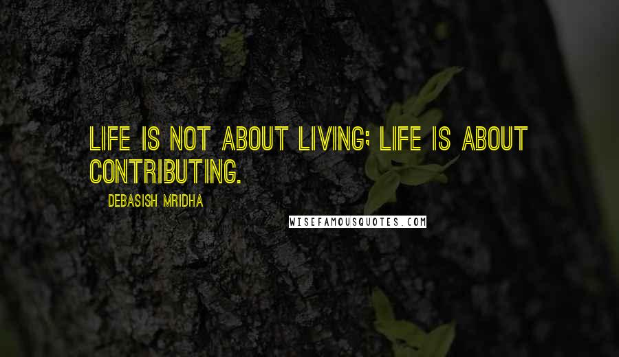 Debasish Mridha Quotes: Life is not about living; life is about contributing.